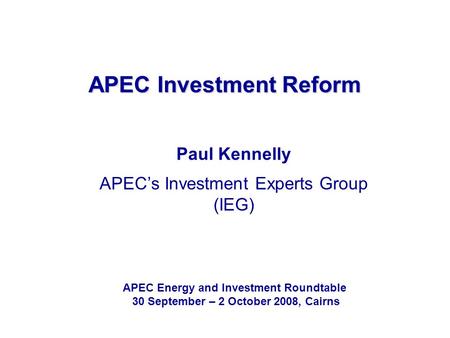 APEC Investment Reform Paul Kennelly APEC’s Investment Experts Group (IEG) APEC Energy and Investment Roundtable 30 September – 2 October 2008, Cairns.