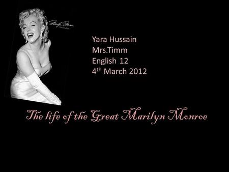 The life of the Great Marilyn Monroe Yara Hussain Mrs.Timm English 12 4 th March 2012.