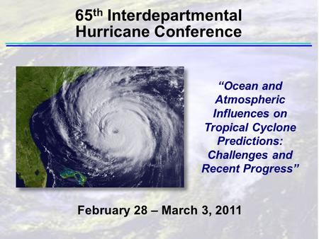 “Ocean and Atmospheric Influences on Tropical Cyclone Predictions: Challenges and Recent Progress” February 28 – March 3, 2011 65 th Interdepartmental.