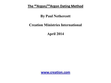 The 40 Argon/ 39 Argon Dating Method By Paul Nethercott Creation Ministries International April 2014 www.creation.com.