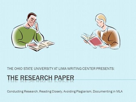 THE OHIO STATE UNIVERSITY AT LIMA WRITING CENTER PRESENTS: Conducting Research, Reading Closely, Avoiding Plagiarism, Documenting in MLA.