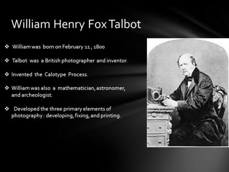 William Henry Fox Talbot  William was born on February 11, 1800  Talbot was a British photographer and inventor.  Invented the Calotype Process.  William.