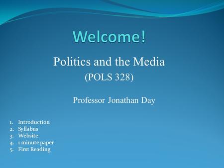 Politics and the Media (POLS 328) Professor Jonathan Day 1.Introduction 2.Syllabus 3.Website 4.1 minute paper 5.First Reading.