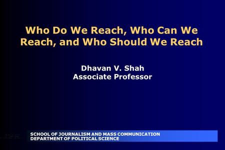 SCHOOL OF JOURNALISM AND MASS COMMUNICATION DEPARTMENT OF POLITICAL SCIENCE Who Do We Reach, Who Can We Reach, and Who Should We Reach Dhavan V. Shah Associate.