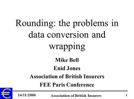 14/11/2000 Association of British Insurers 1 Rounding: the problems in data conversion and wrapping Mike Bell Enid Jones Association of British Insurers.