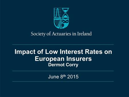 Impact of Low Interest Rates on European Insurers Dermot Corry June 8 th 2015.