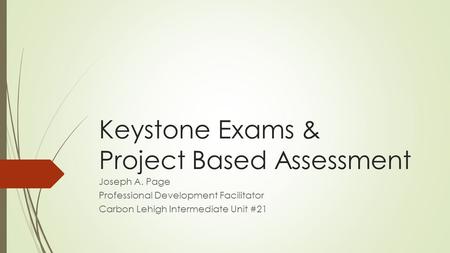 Keystone Exams & Project Based Assessment Joseph A. Page Professional Development Facilitator Carbon Lehigh Intermediate Unit #21.