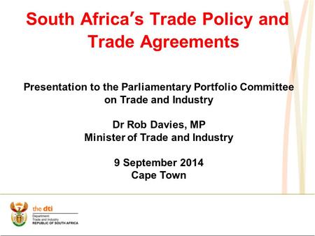 South Africa’s Trade Policy and Trade Agreements Presentation to the Parliamentary Portfolio Committee on Trade and Industry Dr Rob Davies, MP Minister.