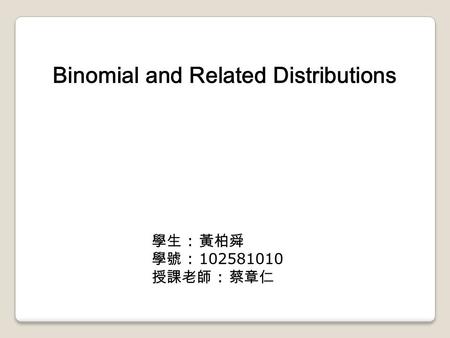 Binomial and Related Distributions 學生 : 黃柏舜 學號 : 102581010 授課老師 : 蔡章仁.