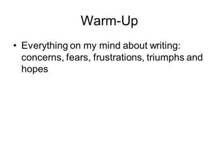 Warm-Up Everything on my mind about writing: concerns, fears, frustrations, triumphs and hopes.