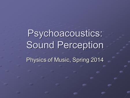 Psychoacoustics: Sound Perception Physics of Music, Spring 2014.
