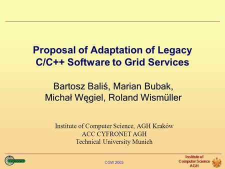 CGW 2003 Institute of Computer Science AGH Proposal of Adaptation of Legacy C/C++ Software to Grid Services Bartosz Baliś, Marian Bubak, Michał Węgiel,