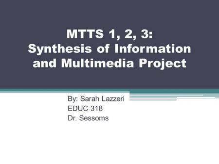 MTTS 1, 2, 3: Synthesis of Information and Multimedia Project By: Sarah Lazzeri EDUC 318 Dr. Sessoms.