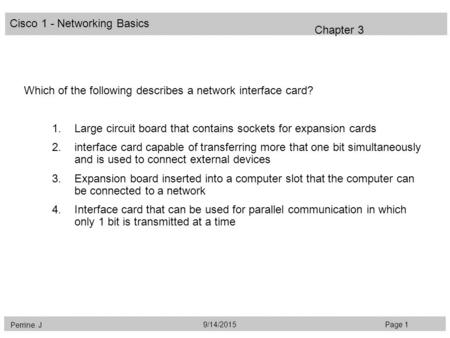 Cisco 1 - Networking Basics Perrine. J Page 19/14/2015 Chapter 3 Which of the following describes a network interface card? 1.Large circuit board that.