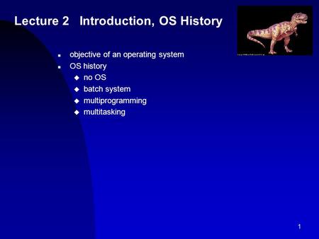 1 Lecture 2 Introduction, OS History n objective of an operating system n OS history u no OS u batch system u multiprogramming u multitasking.