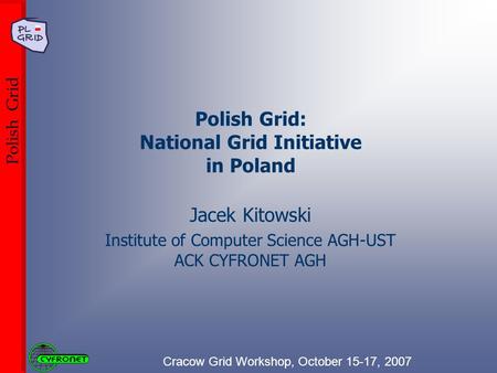 Cracow Grid Workshop, October 15-17, 2007 Polish Grid Polish Grid: National Grid Initiative in Poland Jacek Kitowski Institute of Computer Science AGH-UST.
