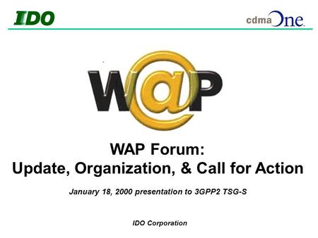 IDO Corporation WAP Forum: Update, Organization, & Call for Action January 18, 2000 presentation to 3GPP2 TSG-S.