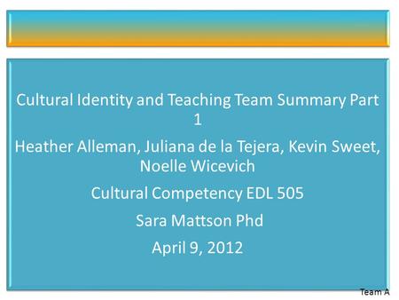 Cultural Identity and Teaching Team Summary Part 1 Heather Alleman, Juliana de la Tejera, Kevin Sweet, Noelle Wicevich Cultural Competency EDL 505 Sara.