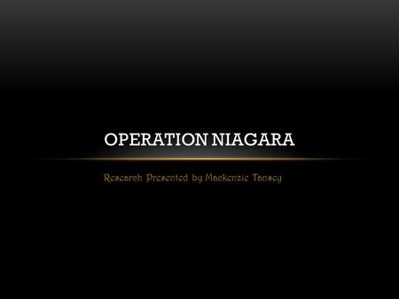 Research Presented by Mackenzie Tansey OPERATION NIAGARA.