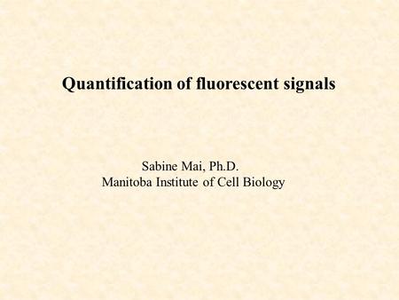 Quantification of fluorescent signals Sabine Mai, Ph.D. Manitoba Institute of Cell Biology.