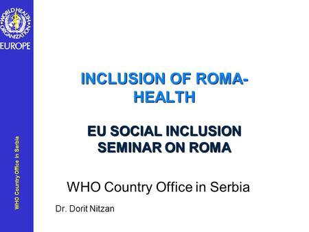 WHO Country Office in Serbia INCLUSION OF ROMA- HEALTH EU SOCIAL INCLUSION SEMINAR ON ROMA WHO Country Office in Serbia Dr. Dorit Nitzan.