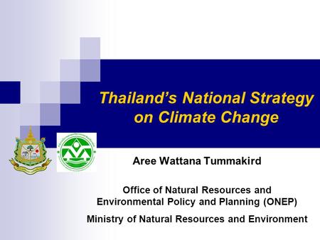 Thailand’s National Strategy on Climate Change Aree Wattana Tummakird Office of Natural Resources and Environmental Policy and Planning (ONEP) Ministry.