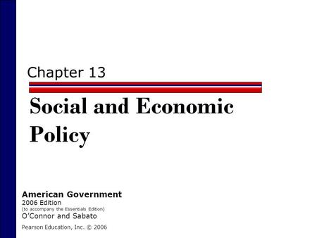 Chapter 13 Social and Economic Policy Pearson Education, Inc. © 2006 American Government 2006 Edition (to accompany the Essentials Edition) O’Connor and.