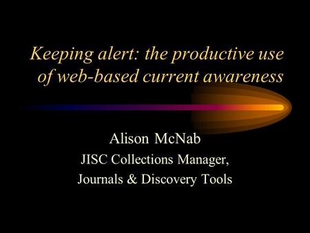 Keeping alert: the productive use of web-based current awareness Alison McNab JISC Collections Manager, Journals & Discovery Tools.