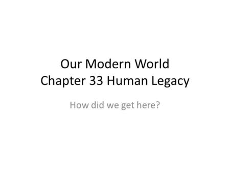 Our Modern World Chapter 33 Human Legacy How did we get here?