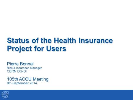 Status of the Health Insurance Project for Users Pierre Bonnal Risk & Insurance Manager CERN DG-DI 105th ACCU Meeting 9th September 2014.