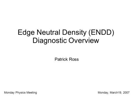 Edge Neutral Density (ENDD) Diagnostic Overview Patrick Ross Monday Physics Meeting Monday, March19, 2007.