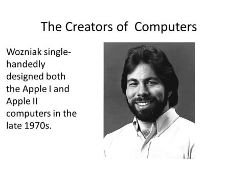 The Creators of Computers Wozniak single- handedly designed both the Apple I and Apple II computers in the late 1970s.