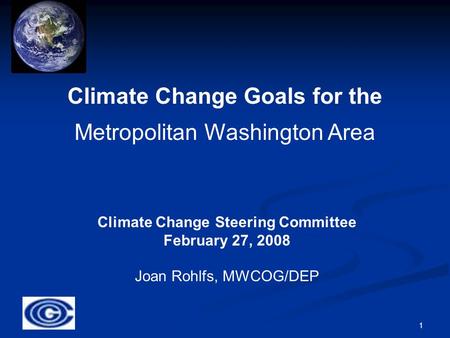1 Climate Change Goals for the Metropolitan Washington Area Climate Change Steering Committee February 27, 2008 Joan Rohlfs, MWCOG/DEP.
