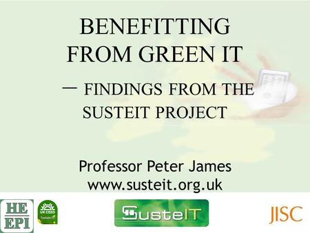 BENEFITTING FROM GREEN IT – FINDINGS FROM THE SUSTEIT PROJECT Professor Peter James www.susteit.org.uk.