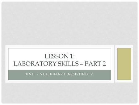 UNIT - VETERINARY ASSISTING 2 LESSON 1: LABORATORY SKILLS – PART 2.