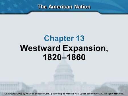The American Nation Chapter 13 Westward Expansion, 1820–1860 Copyright © 2003 by Pearson Education, Inc., publishing as Prentice Hall, Upper Saddle River,