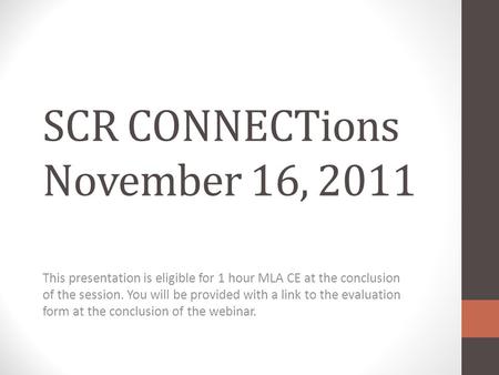 SCR CONNECTions November 16, 2011 This presentation is eligible for 1 hour MLA CE at the conclusion of the session. You will be provided with a link to.