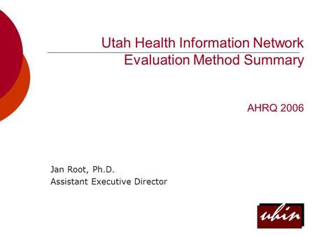 Uhin Utah Health Information Network Evaluation Method Summary AHRQ 2006 Jan Root, Ph.D. Assistant Executive Director.