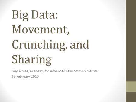 Big Data: Movement, Crunching, and Sharing Guy Almes, Academy for Advanced Telecommunications 13 February 2015.