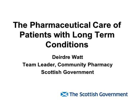 The Pharmaceutical Care of Patients with Long Term Conditions Deirdre Watt Team Leader, Community Pharmacy Scottish Government.