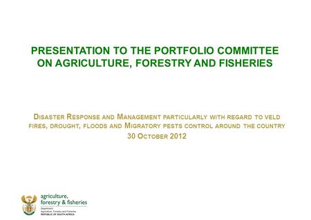 PRESENTATION TO THE PORTFOLIO COMMITTEE ON AGRICULTURE, FORESTRY AND FISHERIES D ISASTER R ESPONSE AND M ANAGEMENT PARTICULARLY WITH REGARD TO VELD FIRES,