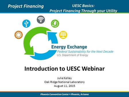 Phoenix Convention Center Phoenix, Arizona Introduction to UESC Webinar Project Financing UESC Basics: Project Financing Through your Utility Julia Kelley.