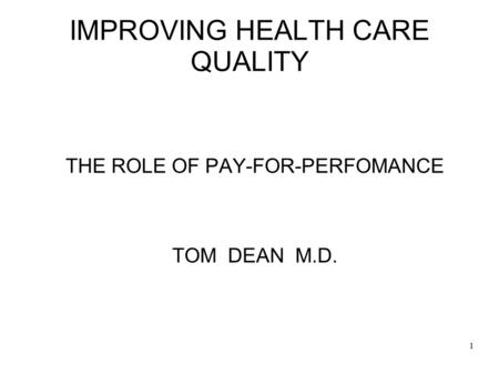 1 IMPROVING HEALTH CARE QUALITY THE ROLE OF PAY-FOR-PERFOMANCE TOM DEAN M.D.
