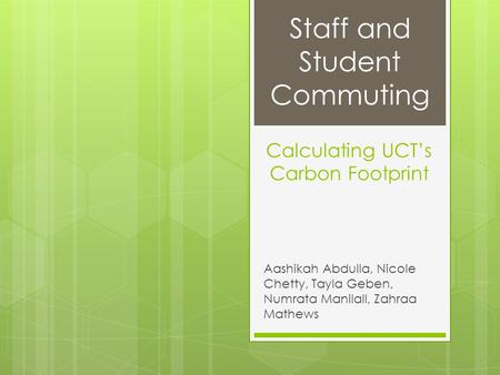 Calculating UCT’s Carbon Footprint Aashikah Abdulla, Nicole Chetty, Tayla Geben, Numrata Manilall, Zahraa Mathews Staff and Student Commuting.