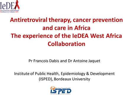 Antiretroviral therapy, cancer prevention and care in Africa The experience of the IeDEA West Africa Collaboration Pr Francois Dabis and Dr Antoine Jaquet.