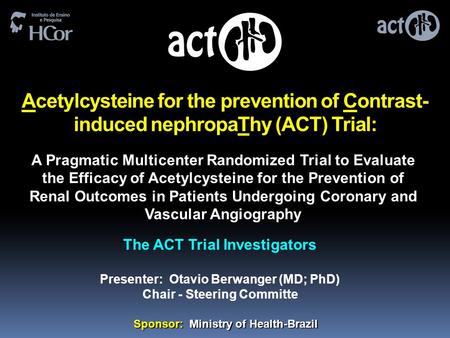 Acetylcysteine for the prevention of Contrast- induced nephropaThy (ACT) Trial: The ACT Trial Investigators Presenter: Otavio Berwanger (MD; PhD) Chair.