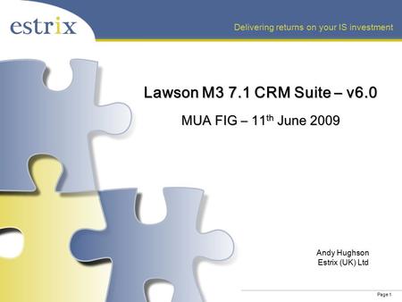 Page 1 Delivering returns on your IS investment Lawson M3 7.1 CRM Suite – v6.0 MUA FIG – 11 th June 2009 Andy Hughson Estrix (UK) Ltd.
