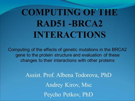 COMPUTING OF THE RAD51 -BRCA2 INTERACTIONS Assist. Prof. Albena Todorova, PhD Andrey Kirov, Msc Peycho Petkov, PhD Computing of the effects of genetic.