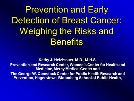 Prevention and Early Detection of Breast Cancer: Weighing the Risks and Benefits Kathy J. Helzlsouer, M.D., M.H.S. Prevention and Research Center, Women’s.