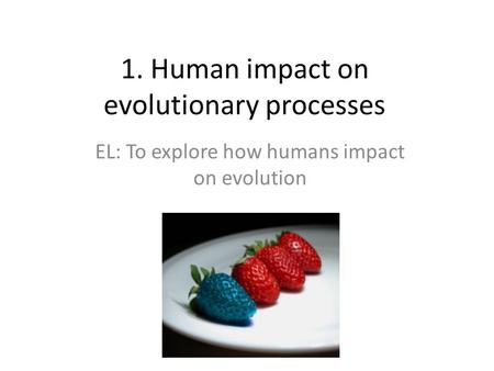 1. Human impact on evolutionary processes EL: To explore how humans impact on evolution.